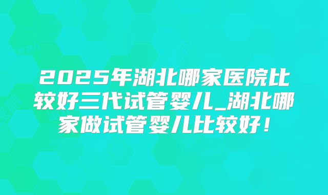 2025年湖北哪家医院比较好三代试管婴儿_湖北哪家做试管婴儿比较好!