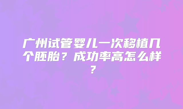 广州试管婴儿一次移植几个胚胎？成功率高怎么样？