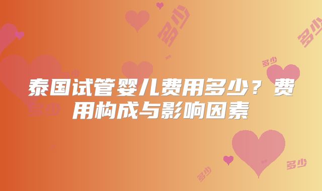 泰国试管婴儿费用多少？费用构成与影响因素