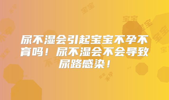 尿不湿会引起宝宝不孕不育吗！尿不湿会不会导致尿路感染！