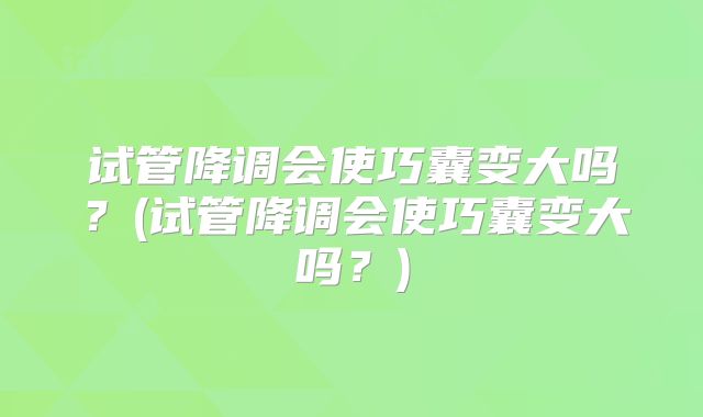 试管降调会使巧囊变大吗？(试管降调会使巧囊变大吗？)