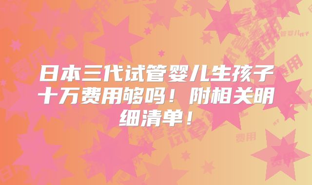日本三代试管婴儿生孩子十万费用够吗!附相关明细清单!