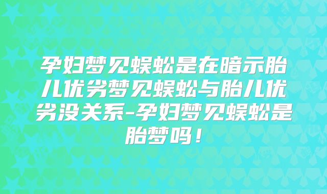 孕妇梦见蜈蚣是在暗示胎儿优劣梦见蜈蚣与胎儿优劣没关系-孕妇梦见蜈蚣是胎梦吗！