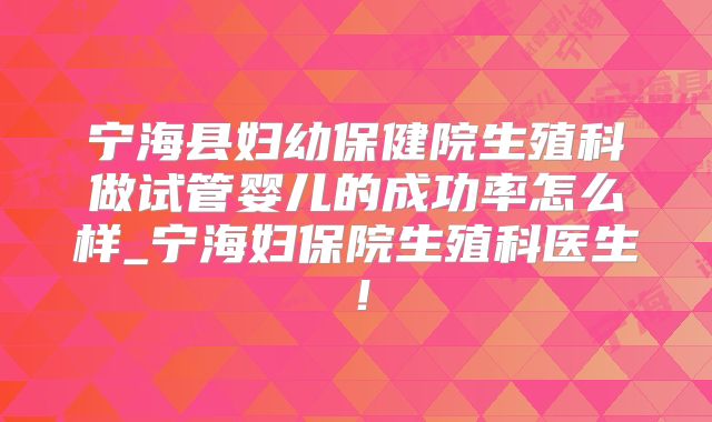 宁海县妇幼保健院生殖科做试管婴儿的成功率怎么样_宁海妇保院生殖科医生！