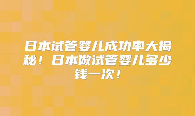 日本试管婴儿成功率大揭秘！日本做试管婴儿多少钱一次！