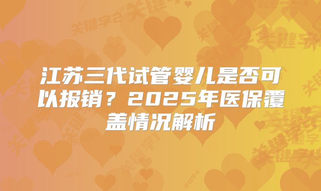 江苏三代试管婴儿是否可以报销？2025年医保覆盖情况解析