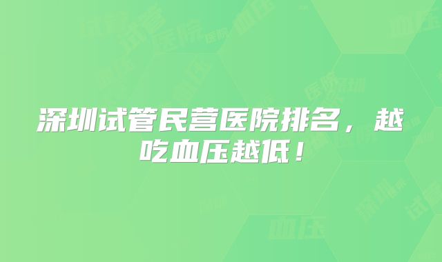 深圳试管民营医院排名，越吃血压越低！
