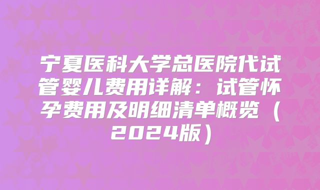 宁夏医科大学总医院代试管婴儿费用详解：试管怀孕费用及明细清单概览（2024版）