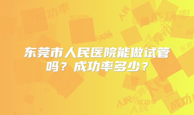 东莞市人民医院能做试管吗？成功率多少？