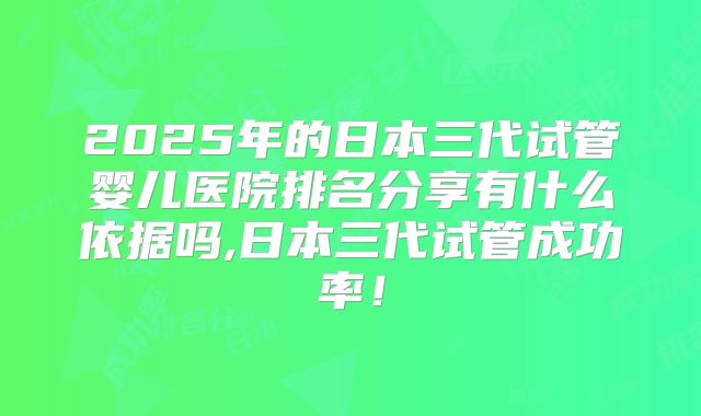 2025年的日本三代试管婴儿医院排名分享有什么依据吗,日本三代试管成功率！