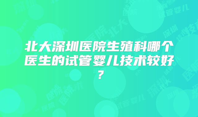 北大深圳医院生殖科哪个医生的试管婴儿技术较好?
