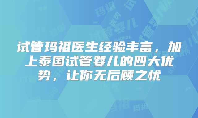 试管玛祖医生经验丰富,加上泰国试管婴儿的四大优势,让你无后顾之忧