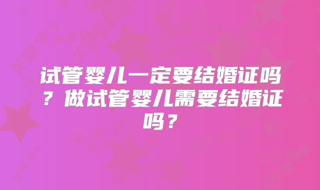 试管婴儿一定要结婚证吗?做试管婴儿需要结婚证吗?