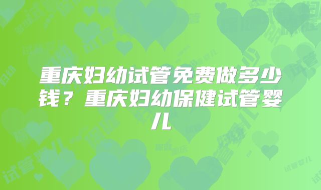 重庆妇幼试管免费做多少钱？重庆妇幼保健试管婴儿