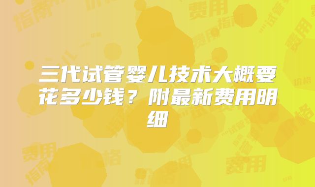 三代试管婴儿技术大概要花多少钱？附最新费用明细