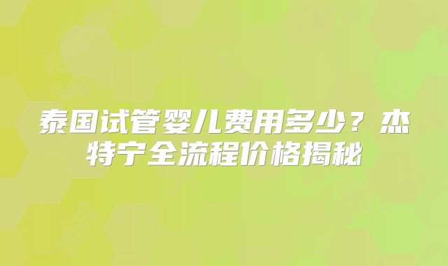 泰国试管婴儿费用多少？杰特宁全流程价格揭秘