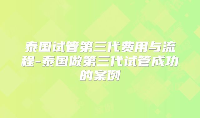 泰国试管第三代费用与流程-泰国做第三代试管成功的案例