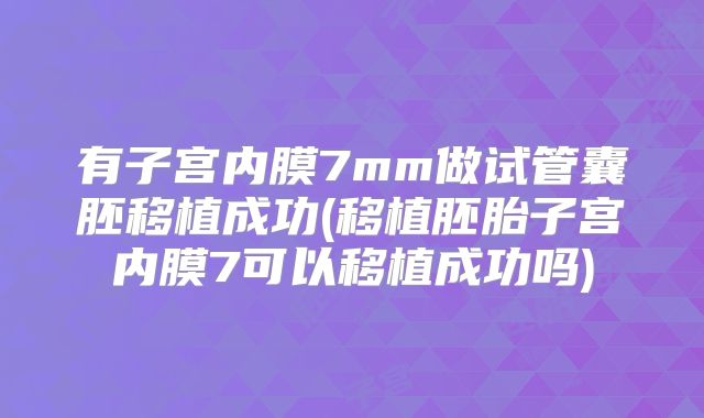 有子宫内膜7mm做试管囊胚移植成功(移植胚胎子宫内膜7可以移植成功吗)