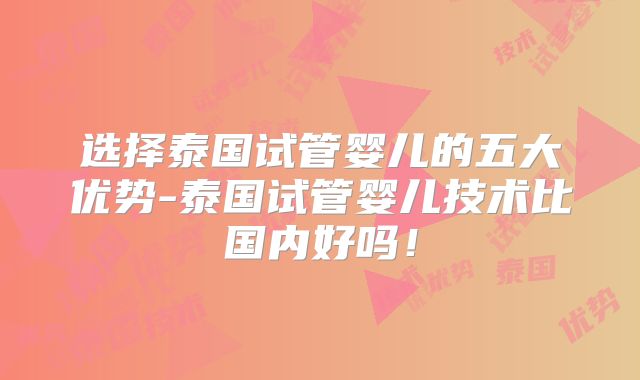 选择泰国试管婴儿的五大优势-泰国试管婴儿技术比国内好吗!