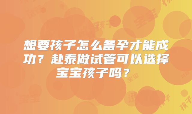 想要孩子怎么备孕才能成功?赴泰做试管可以选择宝宝孩子吗?