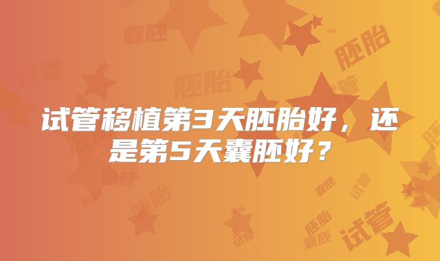 试管移植第3天胚胎好,还是第5天囊胚好?