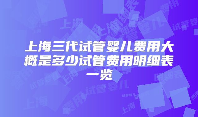 上海三代试管婴儿费用大概是多少试管费用明细表一览