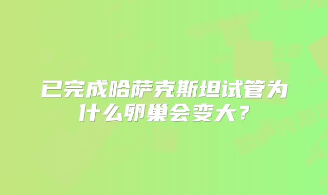 已完成哈萨克斯坦试管为什么卵巢会变大？