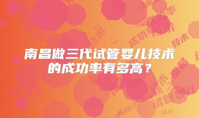 南昌做三代试管婴儿技术的成功率有多高？