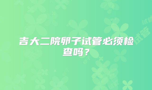 吉大二院卵子试管必须检查吗？