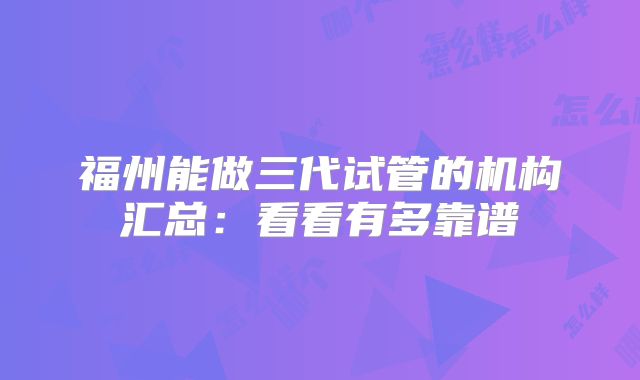福州能做三代试管的机构汇总：看看有多靠谱