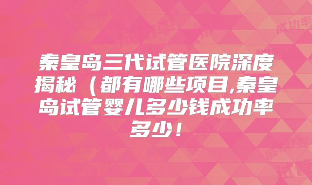 秦皇岛三代试管医院深度揭秘(都有哪些项目,秦皇岛试管婴儿多少钱成功率多少!