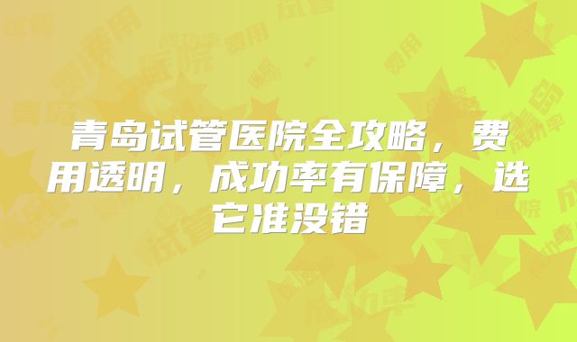 青岛试管医院全攻略，费用透明，成功率有保障，选它准没错