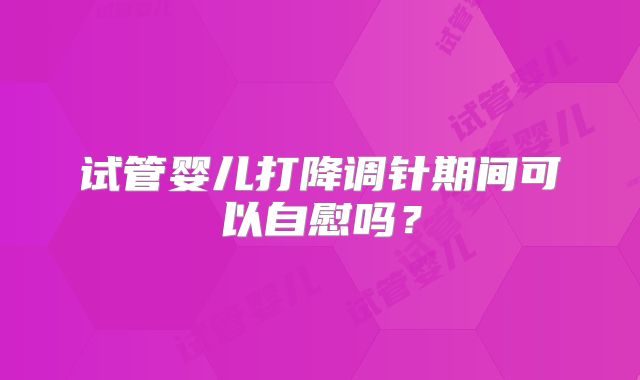 试管婴儿打降调针期间可以自慰吗？