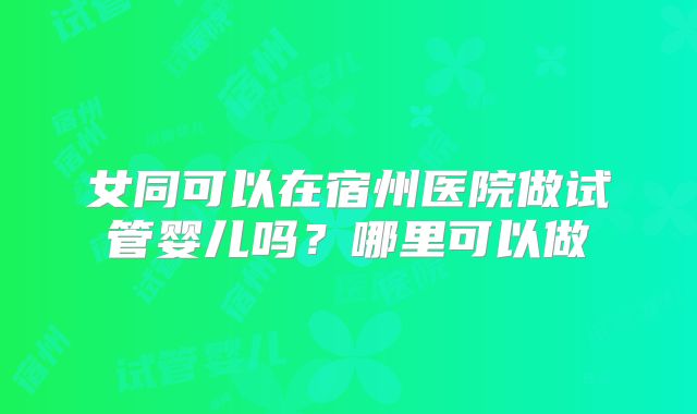 女同可以在宿州医院做试管婴儿吗？哪里可以做