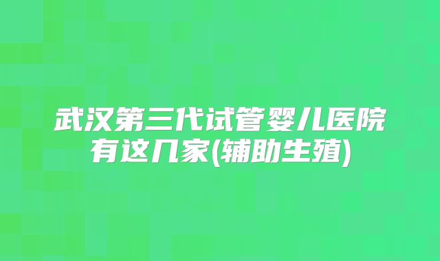 武汉第三代试管婴儿医院有这几家(辅助生殖)