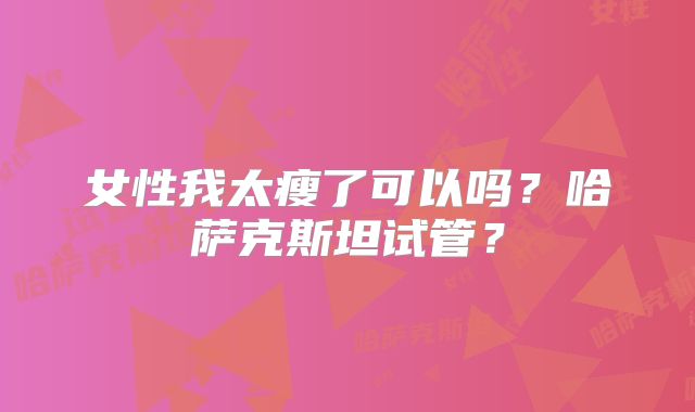 女性我太瘦了可以吗?哈萨克斯坦试管?
