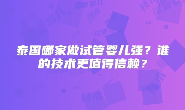 泰国哪家做试管婴儿强？谁的技术更值得信赖？