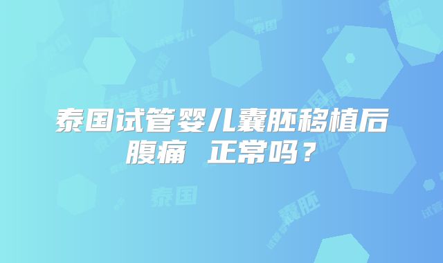泰国试管婴儿囊胚移植后腹痛 正常吗？