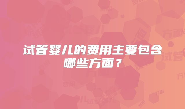 试管婴儿的费用主要包含哪些方面？