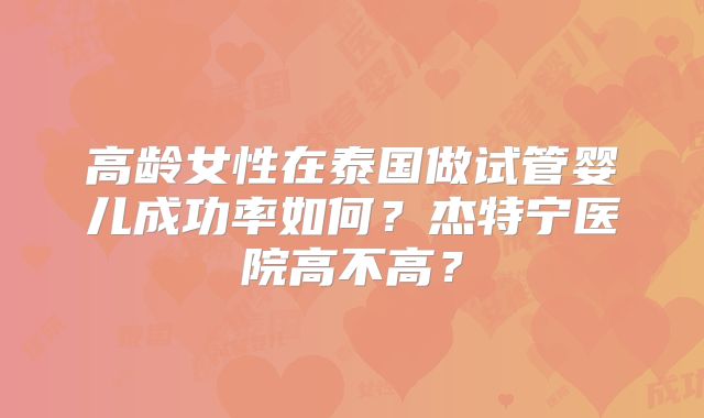 高龄女性在泰国做试管婴儿成功率如何?杰特宁医院高不高?