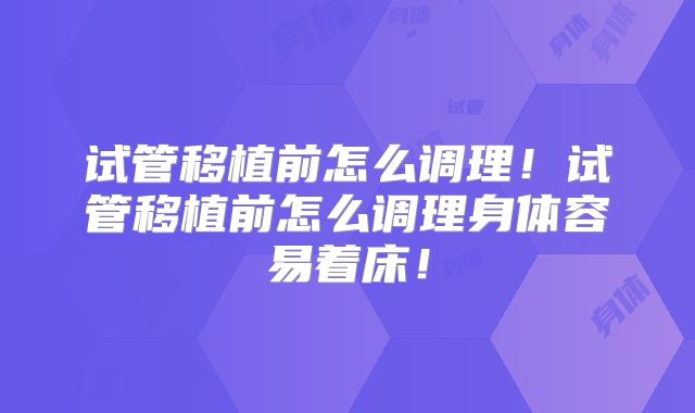 试管移植前怎么调理！试管移植前怎么调理身体容易着床！
