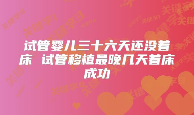 试管婴儿三十六天还没着床 试管移植最晚几天着床成功