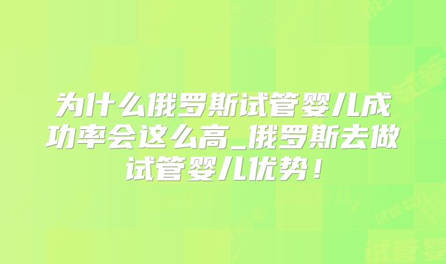 为什么俄罗斯试管婴儿成功率会这么高_俄罗斯去做试管婴儿优势！