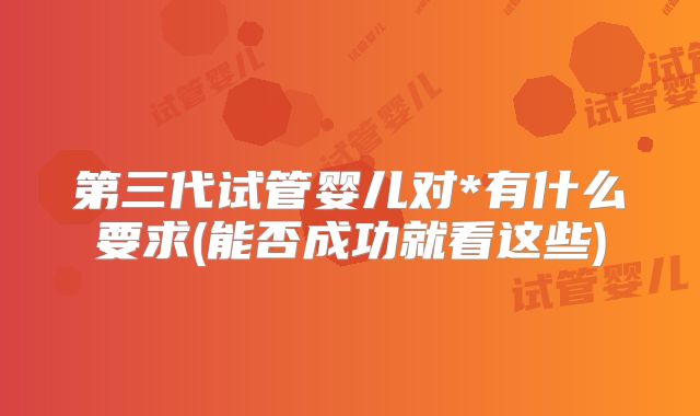 第三代试管婴儿对*有什么要求(能否成功就看这些)