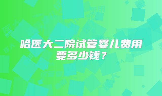 哈医大二院试管婴儿费用要多少钱？