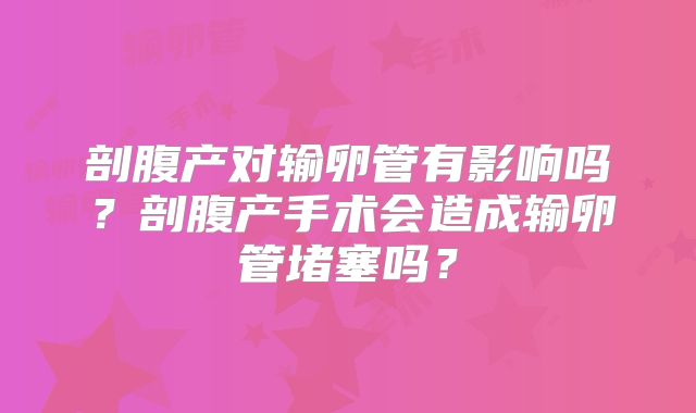 剖腹产对输卵管有影响吗？剖腹产手术会造成输卵管堵塞吗？