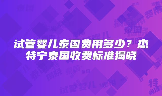 试管婴儿泰国费用多少？杰特宁泰国收费标准揭晓