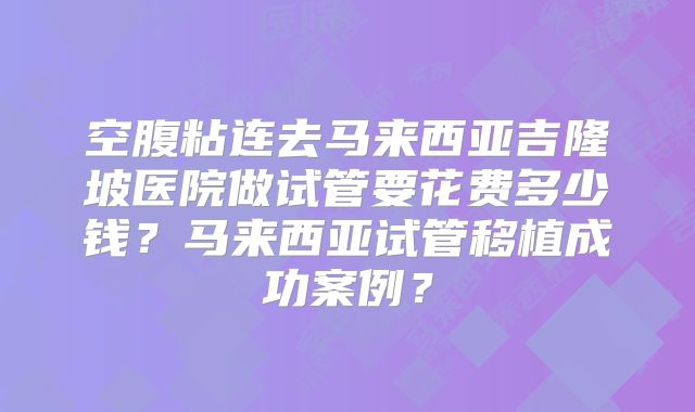 空腹粘连去马来西亚吉隆坡医院做试管要花费多少钱？马来西亚试管移植成功案例？