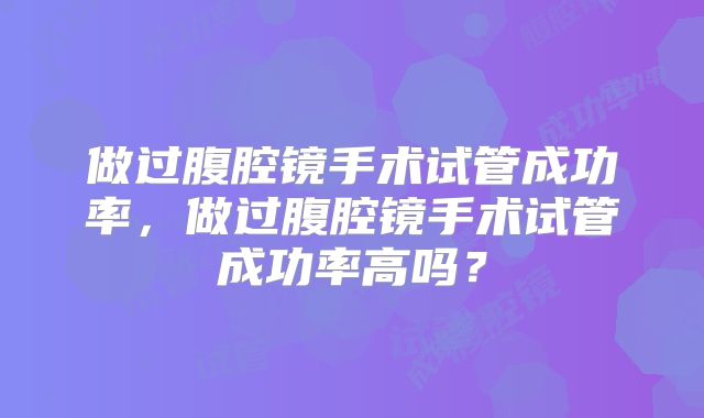 做过腹腔镜手术试管成功率，做过腹腔镜手术试管成功率高吗？