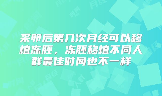 采卵后第几次月经可以移植冻胚，冻胚移植不同人群最佳时间也不一样